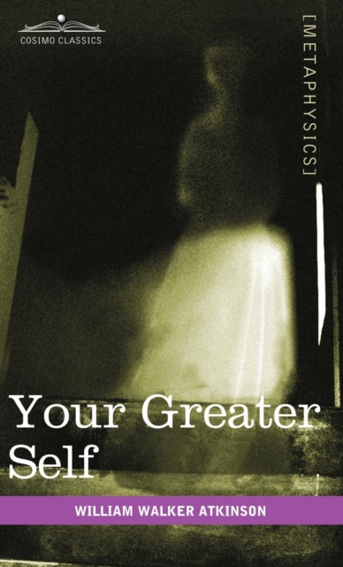 Your Greater Self : The Inner Consciousness: A Course of Lessons on the Inner Planes of the Mind, Intuition, Instinct, Automatic Mentation, Hardback Book