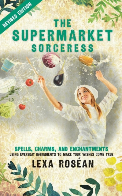 The Supermarket Sorceress : Spells, Charms, and Enchantments Using Everyday Ingredients to Make Your Wishes Come True, Paperback / softback Book