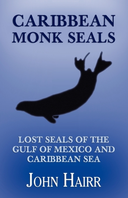 Caribbean Monk Seals : Lost Seals of the Gulf of Mexico and Caribbean Sea, Paperback / softback Book