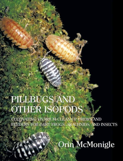 Pillbugs and Other Isopods : Cultivating Vivarium Clean-Up Crews and Feeders for Dart Frogs, Arachnids, and Insects, Hardback Book