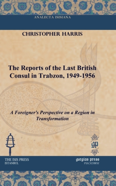 The Reports of the Last British Consul in Trabzon, 1949-1956 : A Foreigner's Perspective on a Region in Transformation, Hardback Book