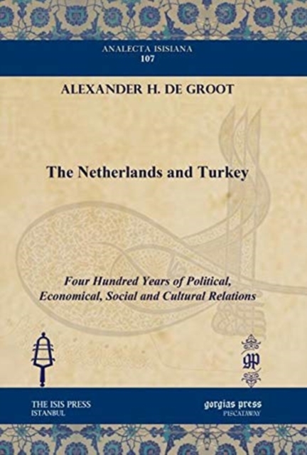The Netherlands and Turkey : Four Hundred Years of Political, Economical, Social and Cultural Relations, Hardback Book