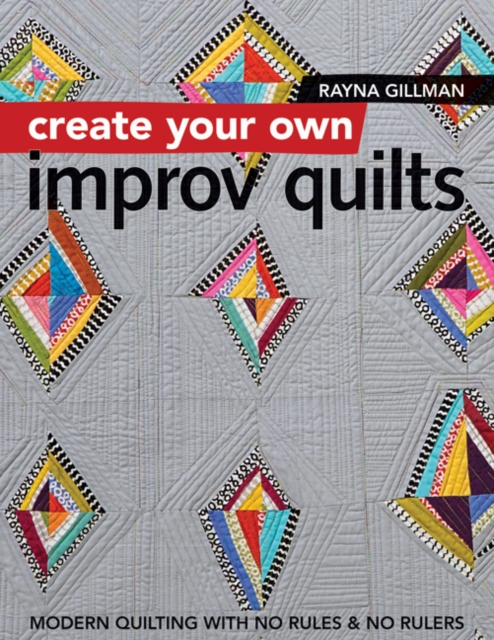 Create Your own Improv Quilts : Modern Quilting with No Rules & No Rulers, Paperback / softback Book