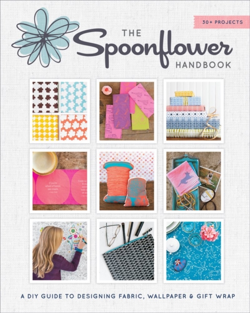The Spoonflower Handbook : A DIY Guide to Designing Fabric, Wallpaper & Gift Wrap with 30+ Projects, Paperback / softback Book