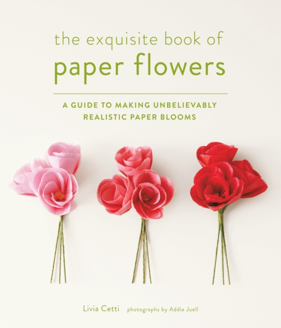 Exquisite Book of Paper Flowers : A Guide to Making Unbelievably Realistic Paper Blooms, Paperback / softback Book