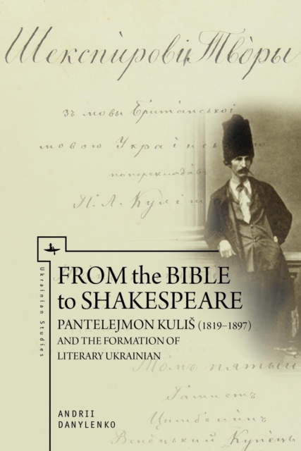From the Bible to Shakespeare : Pantelejmon Kulis (1819-1897) and the Formation of Literary Ukrainian, Hardback Book