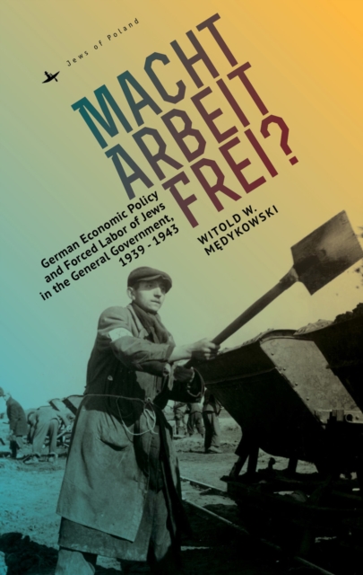 Macht Arbeit Frei? : German Economic Policy and Forced Labor of Jews in the General Government, 1939-1943, Paperback / softback Book