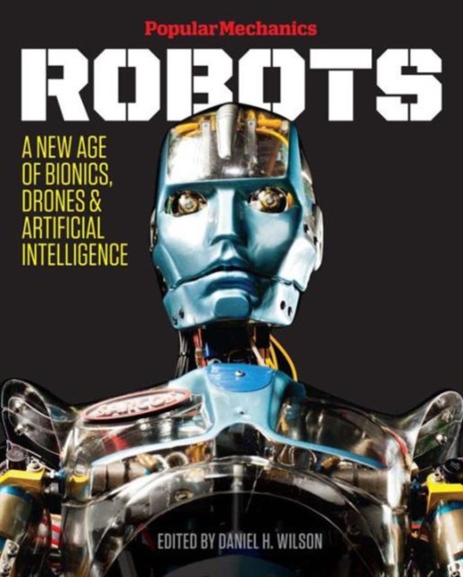 Popular Mechanics Robots : A New Age of Bionics, Drones & Artificial Intelligence, Hardback Book