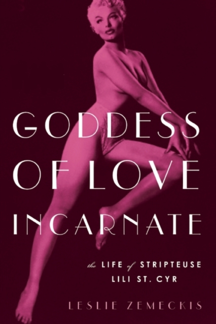 Goddess Of Love Incarnate : The Life of Stripteuse Lili St. Cyr., Hardback Book
