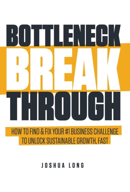 Bottleneck Breakthrough : How To Find & Fix Your #1 Business Challenge To Unlock Sustainable Growth, Fast, Hardback Book