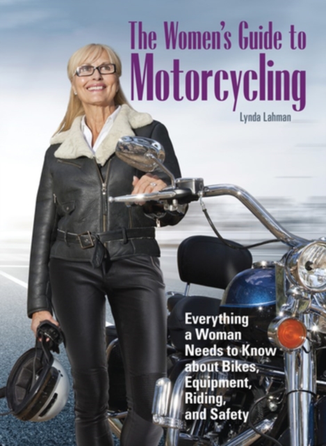 The Women's Guide to Motorcycling : Everything a Woman Needs to Know About Bikes, Equipment, Riding, and Safety, Paperback / softback Book