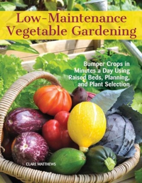 Low-Maintenance Vegetable Gardening : Bumper Crops in Minutes a Day Using Raised Beds, Planning, and Plant Selection, Paperback / softback Book