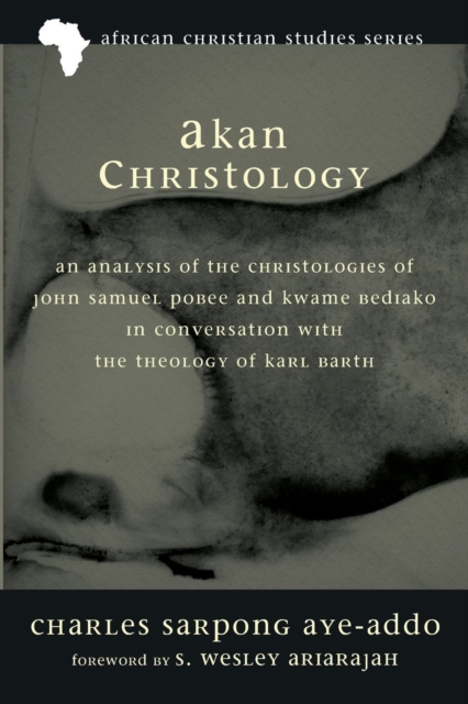 Akan Christology : An Analysis of the Christologies of John Samuel Pobee and Kwame Bediako in Conversation with the Theology of Karl Bart, Paperback / softback Book