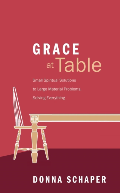 Grace at Table : Small Spiritual Solutions to Large Material Problems, Solving Everything, Paperback / softback Book