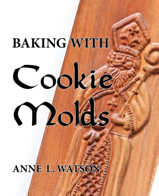 Baking with Cookie Molds : Secrets and Recipes for Making Amazing Handcrafted Cookies for Your Christmas, Holiday, Wedding, Tea, Party, Swap, Exchange, or Everyday Treat, Paperback / softback Book