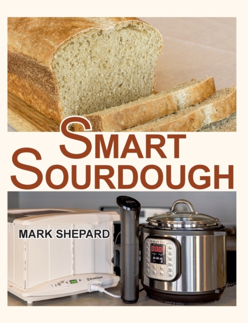 Smart Sourdough : The No-Starter, No-Waste, No-Cheat, No-Fail Way to Make Naturally Fermented Bread in 24 Hours or Less with a Home Proofer, Instant Pot, Slow Cooker, Sous Vide Cooker, or Other Warmer, Hardback Book