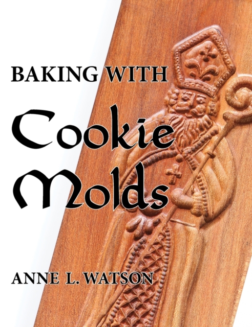 Baking with Cookie Molds : Secrets and Recipes for Making Amazing Handcrafted Cookies for Your Christmas, Holiday, Wedding, Tea, Party, Swap, Exchange, or Everyday Treat, Hardback Book