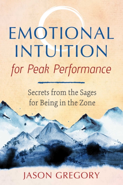 Emotional Intuition for Peak Performance : Secrets from the Sages for Being in the Zone, Paperback / softback Book