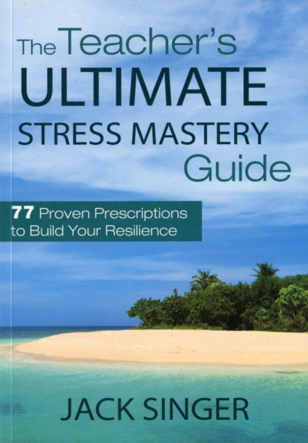 The Teacher's Ultimate Stress Mastery Guide : 77 Proven Prescriptions to Build Your Resilience, Paperback / softback Book