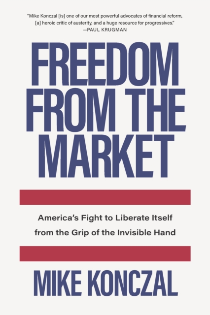 Freedom From the Market : America’s Fight to Liberate Itself from the Grip of the Invisible Hand, Hardback Book