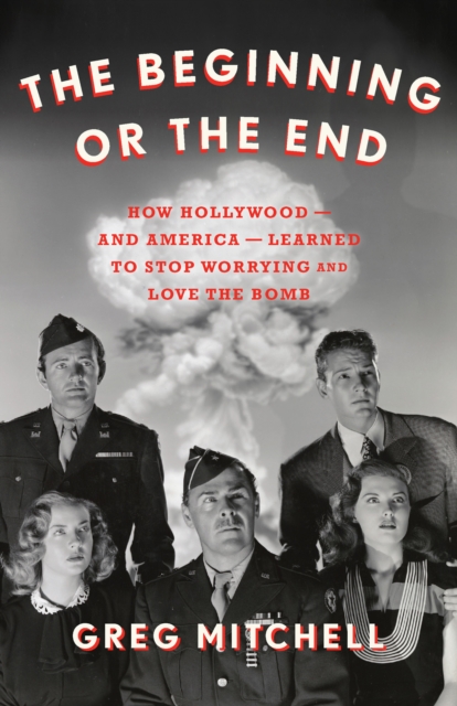 The Beginning or the End : How Hollywood—and America—Learned to Stop Worrying and Love the Bomb, Hardback Book