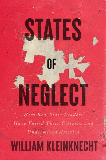 States of Neglect : How Red-State Leaders Have Failed Their Citizens and Undermined America, Hardback Book