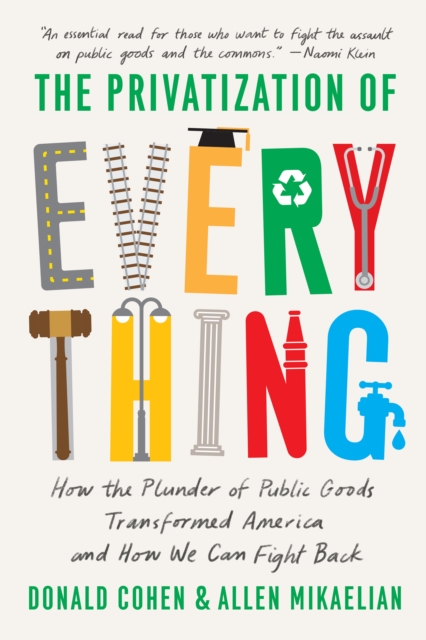 The Privatization of Everything : How the Plunder of Public Goods Transformed America and How We Can Fight Back, Hardback Book