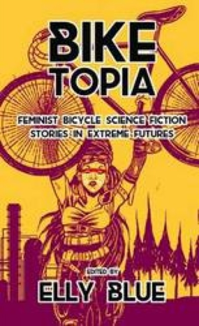 Biketopia: Feminist Bicycle Science Fiction Stories In Extreme Futures, Paperback / softback Book
