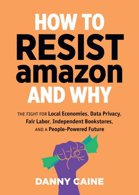 How To Resist Amazon And Why : The Fight for Local Economics, Data Privacy, Fair Labor, Independent Bookstores, and a People-Powered Future!, Paperback / softback Book