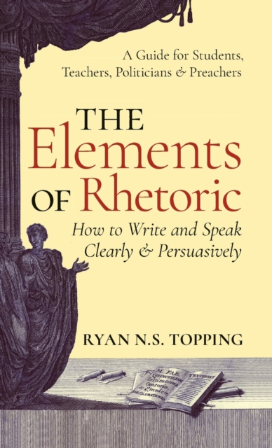 Elements of Rhetoric : How to Write and Speak Clearly and Persuasively -- A Guide for Students, Teachers, Politicians & Preachers, Hardback Book