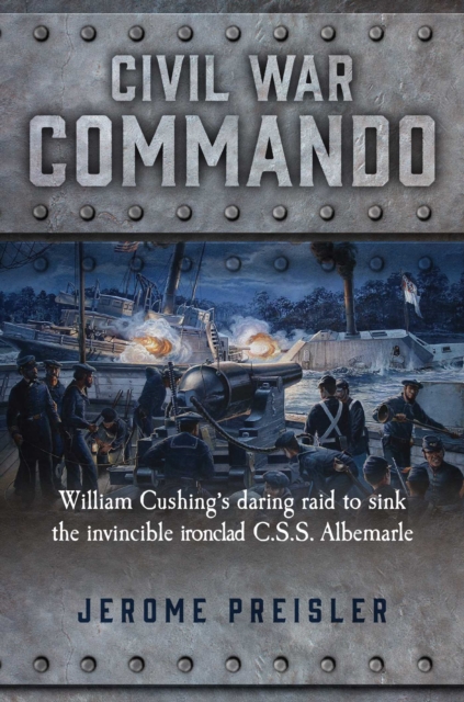 Civil War Commando : William Cushing and the Daring Raid to Sink the Ironclad CSS Albemarle, Hardback Book