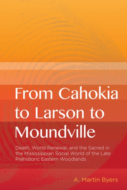 From Cahokia to Larson to Moundville : Death, World Renewal, and the Sacred in the Mississippian Social World of the Late Prehistoric Woodlands, Paperback / softback Book
