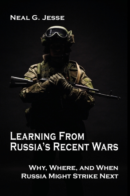 Learning From Russia's Recent Wars : Why, Where, and When Russia Might Strike Next, Paperback / softback Book
