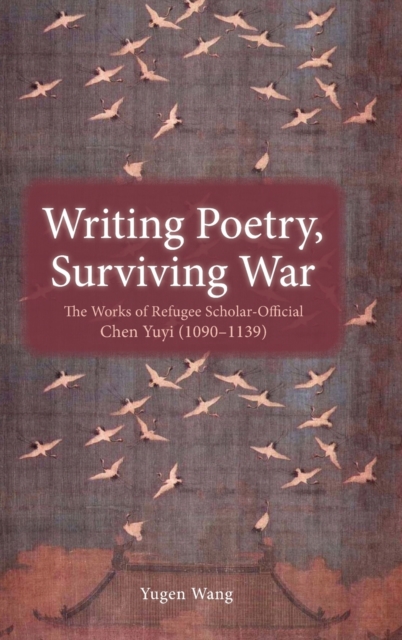 Writing Poetry, Surviving War : The Works of Refugee Scholar-Official Chen Yuyi (1090-1139), Hardback Book