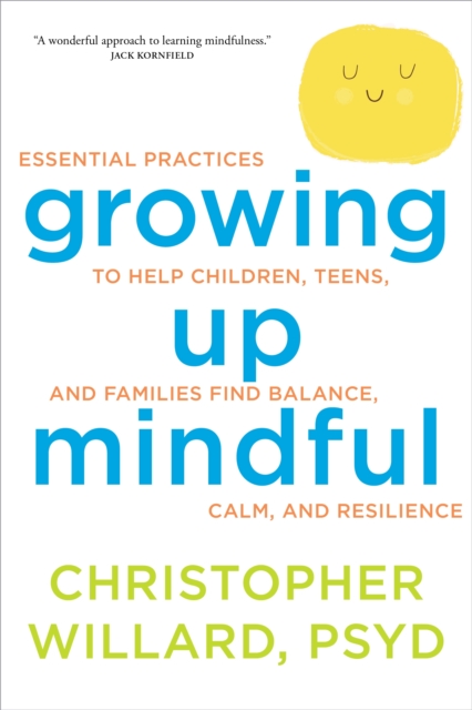 Growing Up Mindful : Essential Practices to Help Children, Teens, and Families Find Balance, Calm, and Resilience, Paperback / softback Book