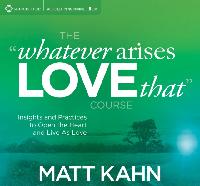 Whatever Arises, Love That Course : Insights and Practices to Open the Heart and Live as Love, CD-Audio Book