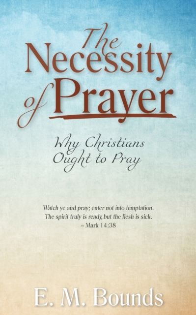 The Necessity of Prayer : Why Christians Ought to Pray, Paperback / softback Book