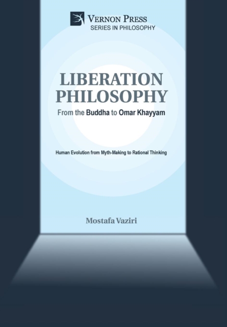 Liberation Philosophy: From the Buddha to Omar Khayyam : Human Evolution from Myth-Making to Rational Thinking, Hardback Book