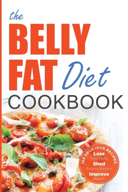 The Belly Fat Diet Cookbook : 105 Easy and Delicious Recipes to Lose Your Belly, Shed Excess Weight, Improve Health, Paperback / softback Book