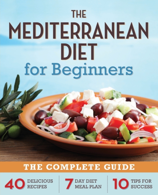 The Mediterranean Diet for Beginners : The Complete Guide - 40 Delicious Recipes, 7-Day Diet Meal Plan, and 10 Tips for Success, Paperback Book