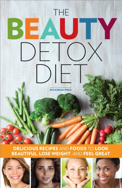 The Beauty Detox Diet : Delicious Recipes and Foods to Look Beautiful, Lose Weight, and Feel Great, EPUB eBook