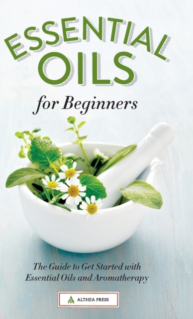 Essential Oils for Beginners : The Guide to Get Started with Essential Oils and Aromatherapy, Hardback Book