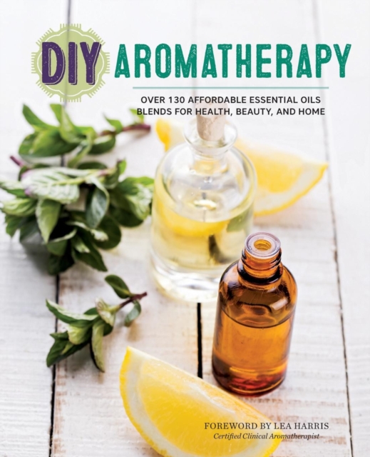 DIY Aromatherapy : Over 130 Affordable Essential Oils Blends for Health, Beauty, and Home, Paperback / softback Book