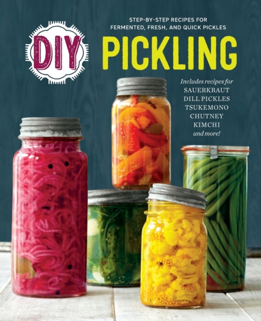 DIY Pickling : Step-By-Step Recipes for Fermented, Fresh, and Quick Pickles, Paperback Book