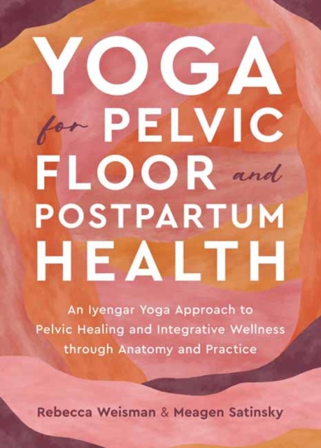 Yoga for Pelvic Floor and Postpartum Health : An Iyengar Yoga Approach to Pelvic Healing and Integrative Wellness through Anatomy and Practice, Paperback / softback Book