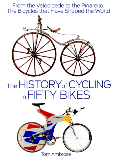 The History of Cycling in Fifty Bikes : From the Velocipede to the Pinarello: The Bicycles that Have Shaped the World, Hardback Book