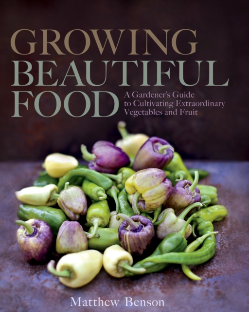 Growing Beautiful Food : A Gardener's Guide to Cultivating Extraordinary Vegetables and Fruit, Hardback Book