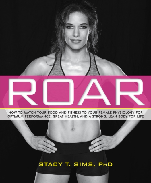 ROAR : How to Match Your Food and Fitness to Your Unique Female Physiology for Optimum Performance, Great Health, and a Strong, Lean Body for Life, Paperback / softback Book