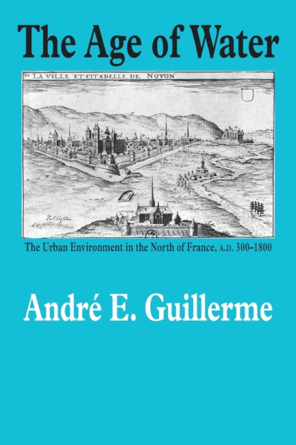 The Age of Water : The Urban Environment in the North of France, A.D. 300-1800, Paperback / softback Book