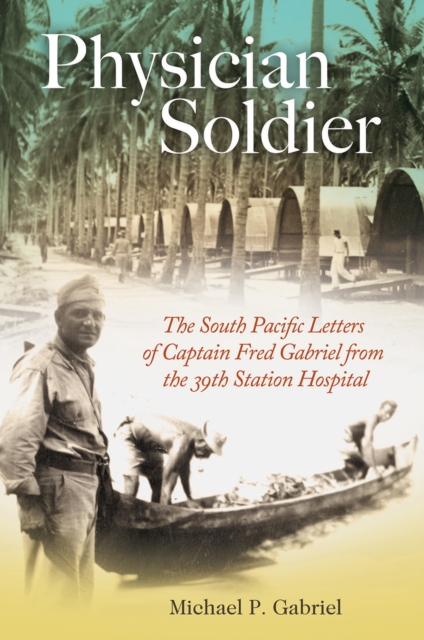 Physician Soldier : The South Pacific Letters of Captain Fred Gabriel from the 39th Station Hospital, Hardback Book